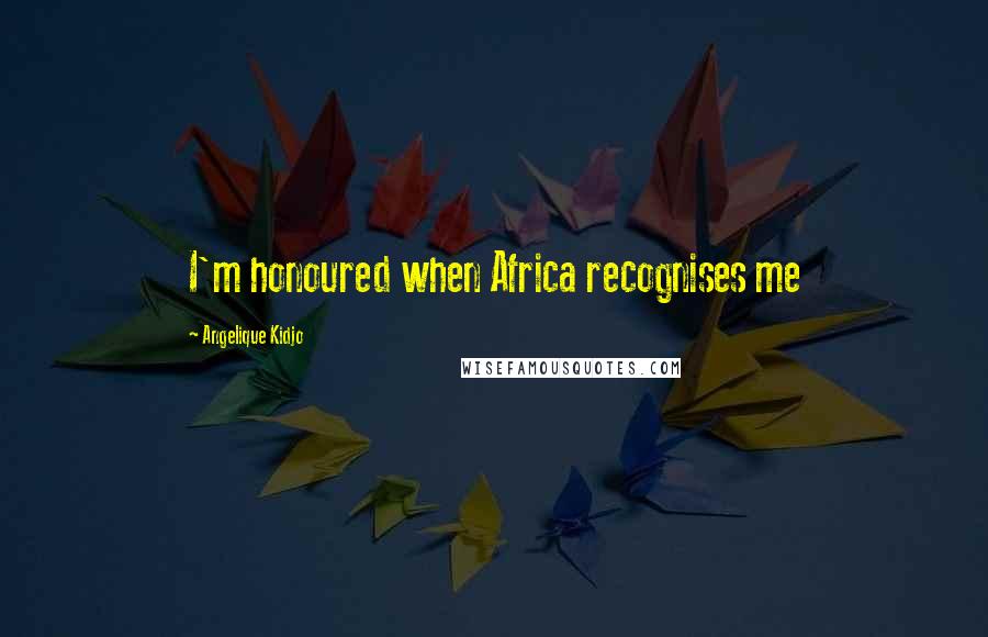 Angelique Kidjo Quotes: I'm honoured when Africa recognises me