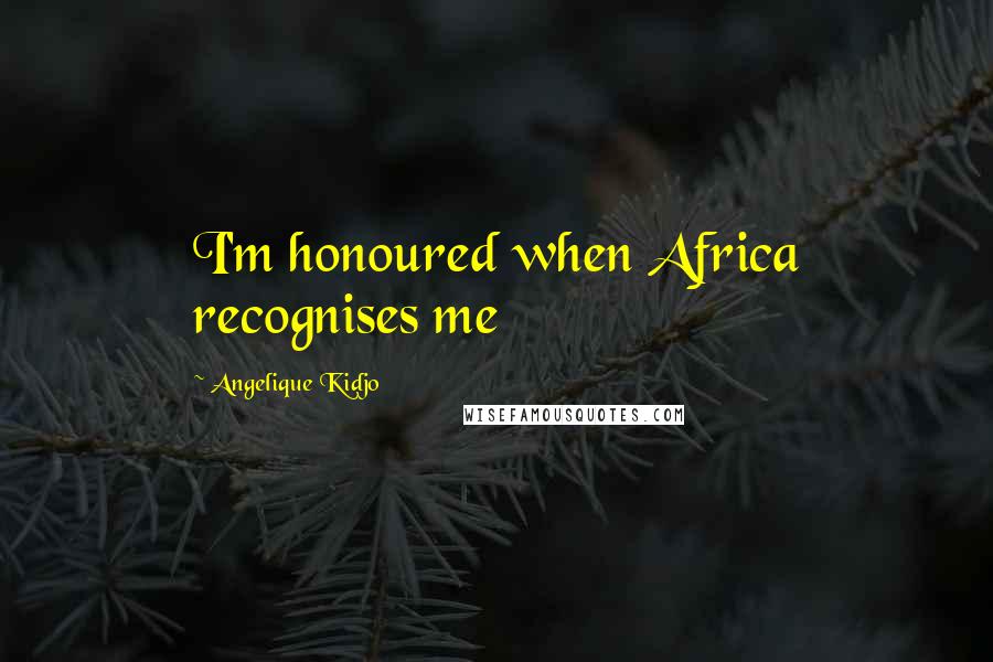 Angelique Kidjo Quotes: I'm honoured when Africa recognises me