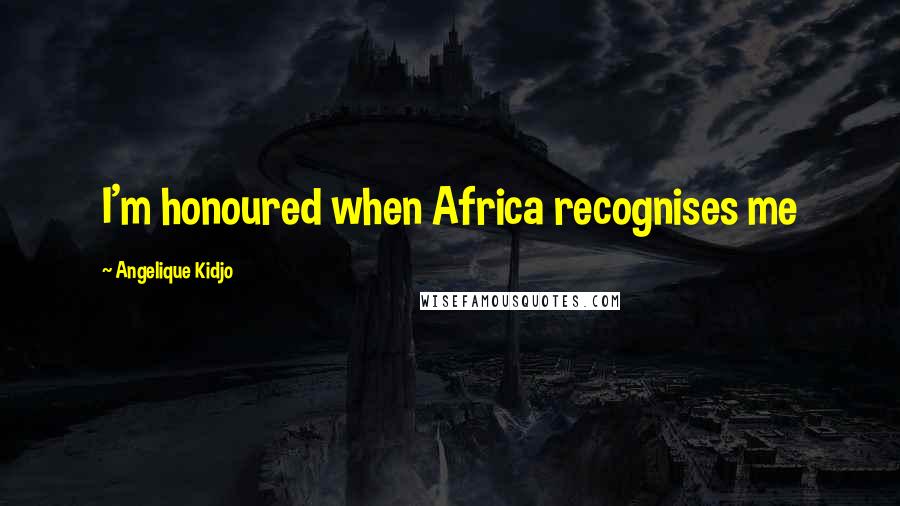 Angelique Kidjo Quotes: I'm honoured when Africa recognises me