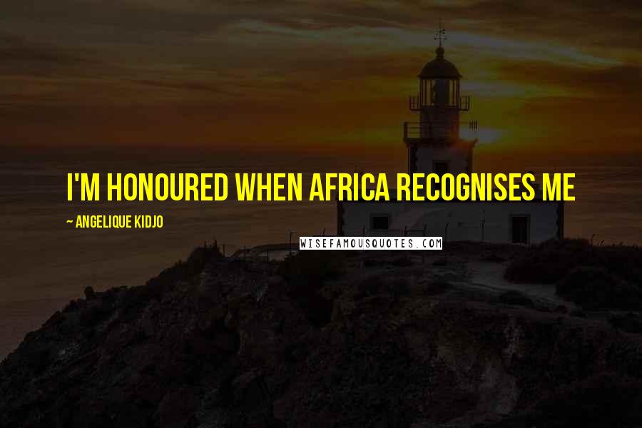 Angelique Kidjo Quotes: I'm honoured when Africa recognises me