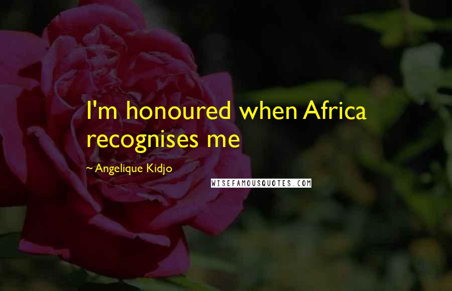 Angelique Kidjo Quotes: I'm honoured when Africa recognises me