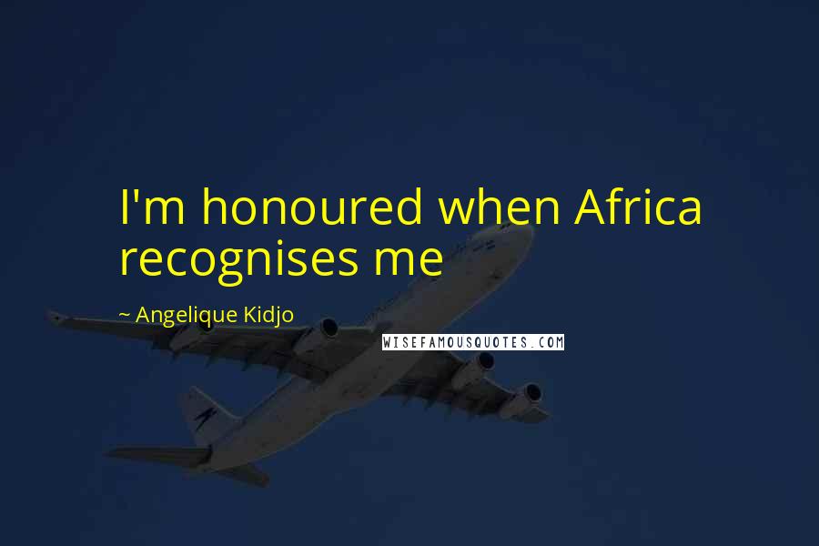 Angelique Kidjo Quotes: I'm honoured when Africa recognises me