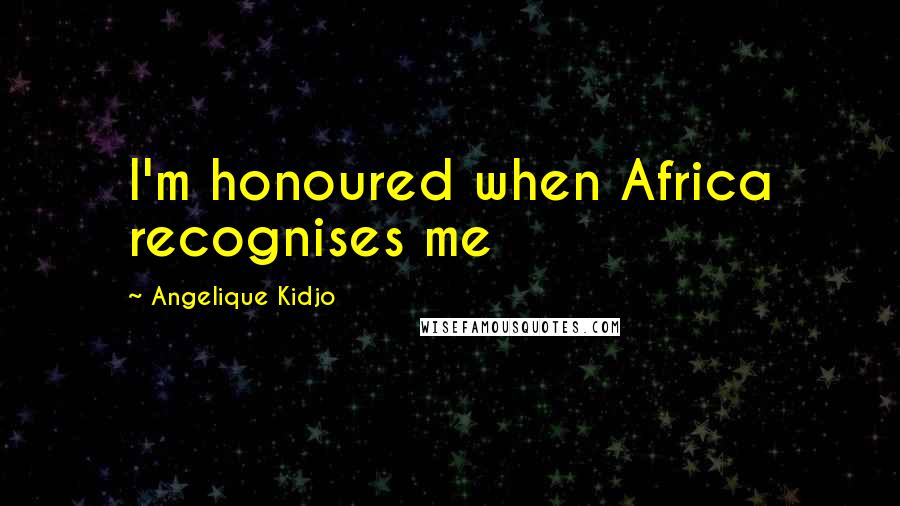 Angelique Kidjo Quotes: I'm honoured when Africa recognises me