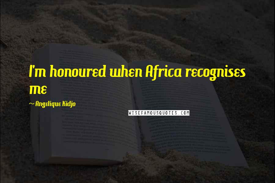 Angelique Kidjo Quotes: I'm honoured when Africa recognises me