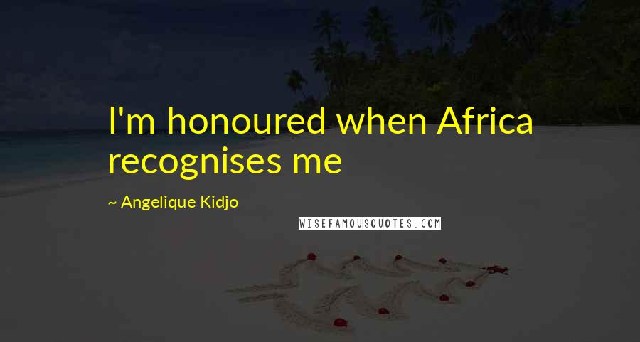 Angelique Kidjo Quotes: I'm honoured when Africa recognises me