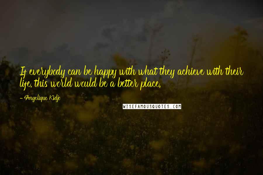 Angelique Kidjo Quotes: If everybody can be happy with what they achieve with their life, this world would be a better place.