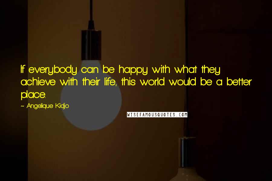 Angelique Kidjo Quotes: If everybody can be happy with what they achieve with their life, this world would be a better place.