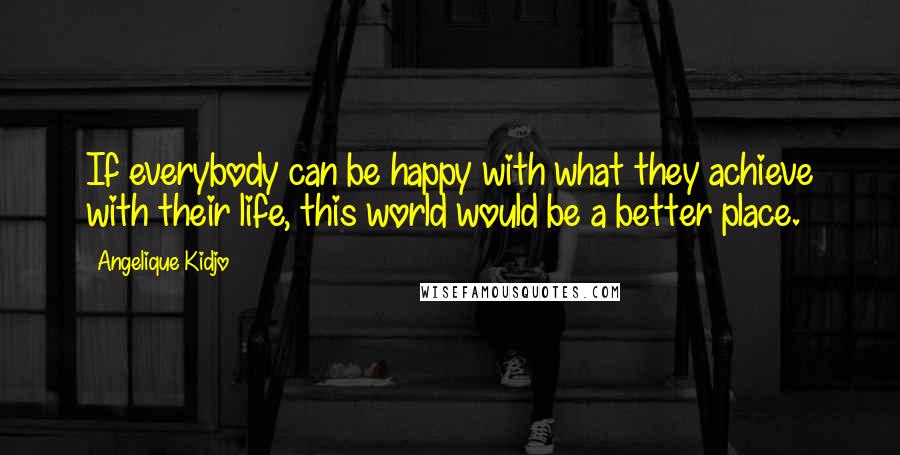 Angelique Kidjo Quotes: If everybody can be happy with what they achieve with their life, this world would be a better place.