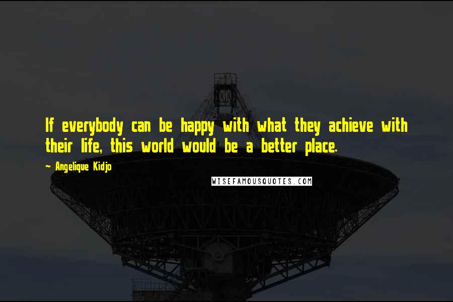 Angelique Kidjo Quotes: If everybody can be happy with what they achieve with their life, this world would be a better place.