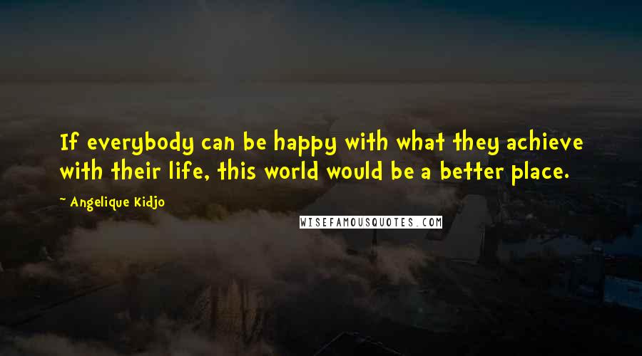 Angelique Kidjo Quotes: If everybody can be happy with what they achieve with their life, this world would be a better place.