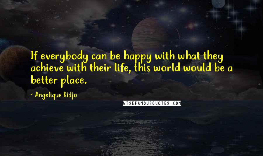 Angelique Kidjo Quotes: If everybody can be happy with what they achieve with their life, this world would be a better place.