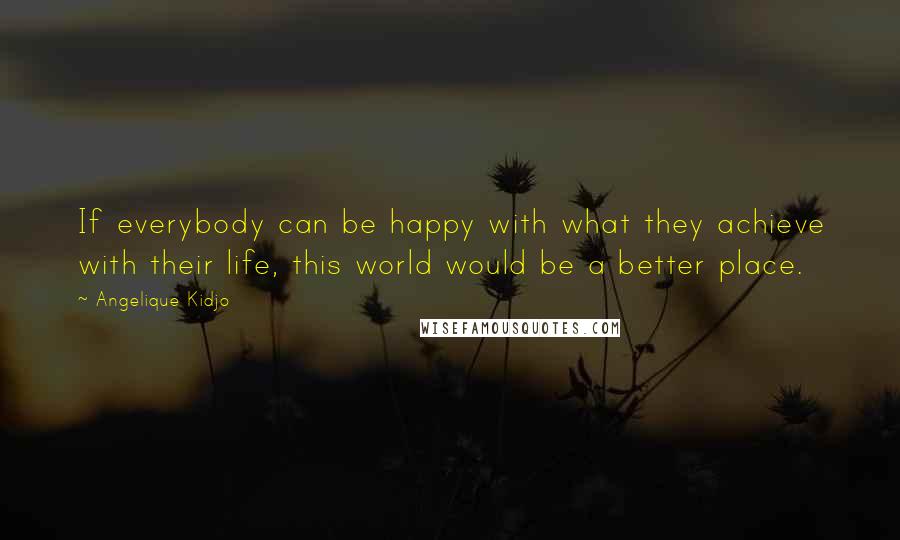 Angelique Kidjo Quotes: If everybody can be happy with what they achieve with their life, this world would be a better place.