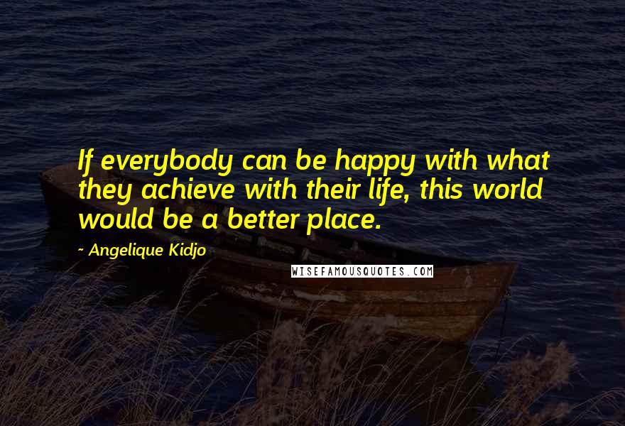 Angelique Kidjo Quotes: If everybody can be happy with what they achieve with their life, this world would be a better place.