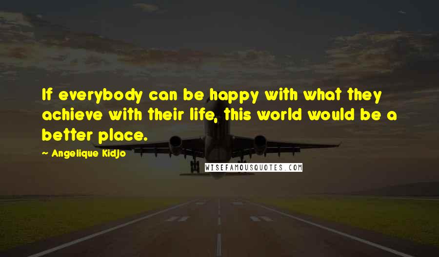 Angelique Kidjo Quotes: If everybody can be happy with what they achieve with their life, this world would be a better place.