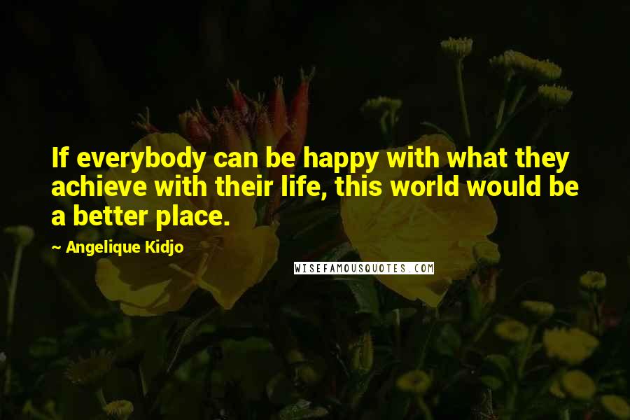 Angelique Kidjo Quotes: If everybody can be happy with what they achieve with their life, this world would be a better place.