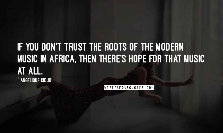 Angelique Kidjo Quotes: If you don't trust the roots of the modern music in Africa, then there's hope for that music at all.