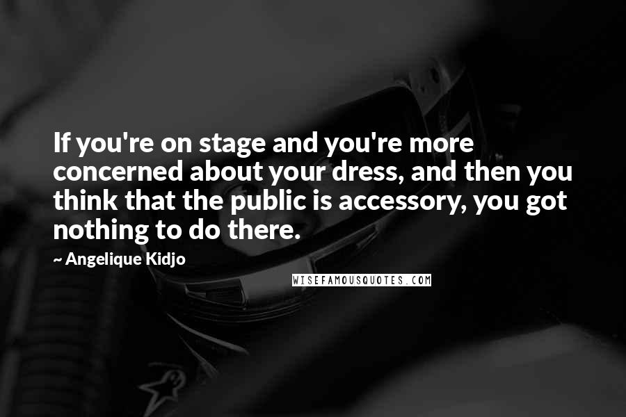 Angelique Kidjo Quotes: If you're on stage and you're more concerned about your dress, and then you think that the public is accessory, you got nothing to do there.