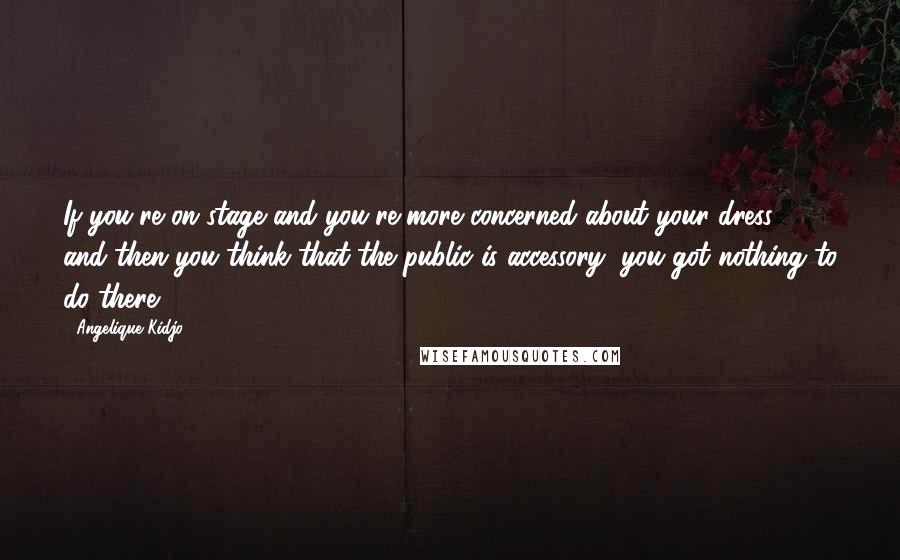 Angelique Kidjo Quotes: If you're on stage and you're more concerned about your dress, and then you think that the public is accessory, you got nothing to do there.