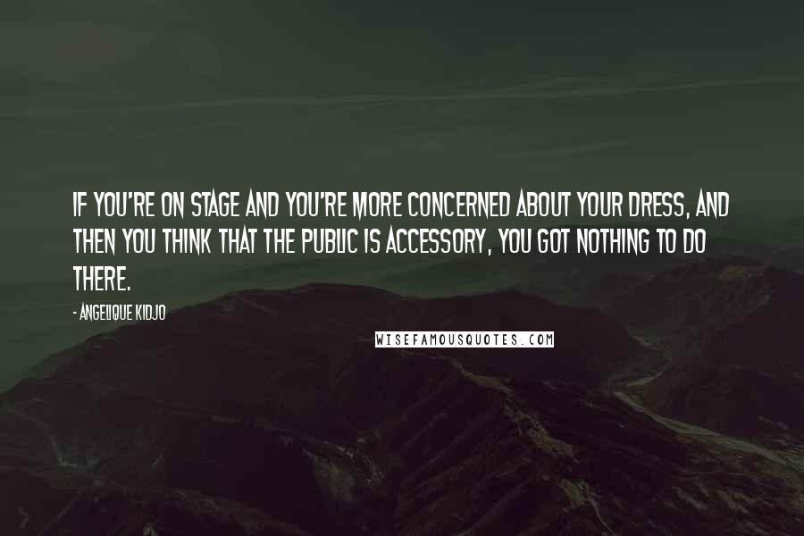 Angelique Kidjo Quotes: If you're on stage and you're more concerned about your dress, and then you think that the public is accessory, you got nothing to do there.