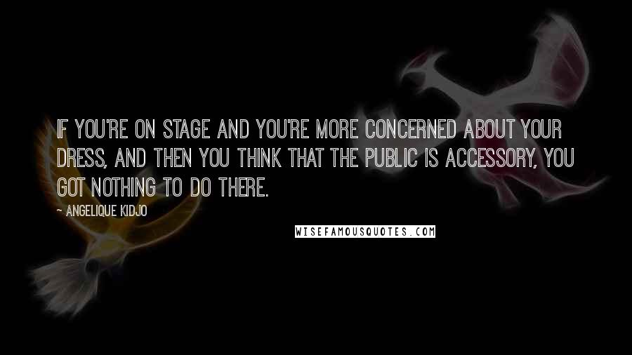 Angelique Kidjo Quotes: If you're on stage and you're more concerned about your dress, and then you think that the public is accessory, you got nothing to do there.