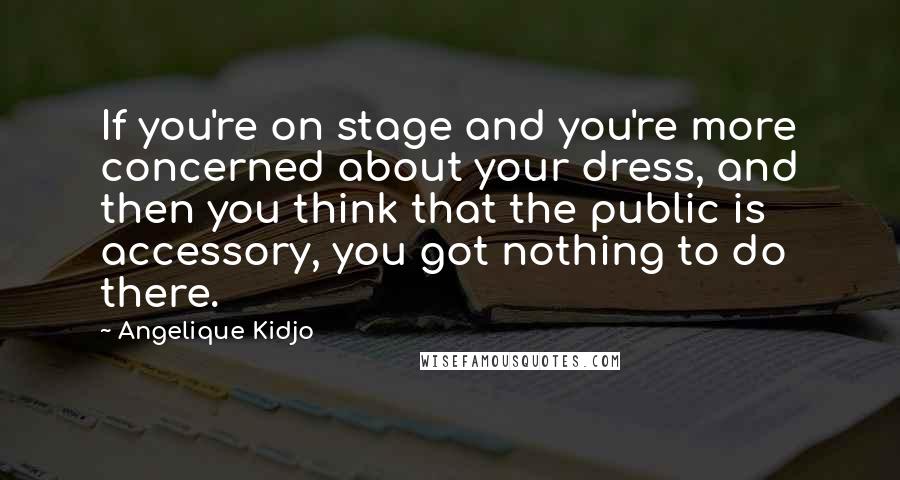 Angelique Kidjo Quotes: If you're on stage and you're more concerned about your dress, and then you think that the public is accessory, you got nothing to do there.