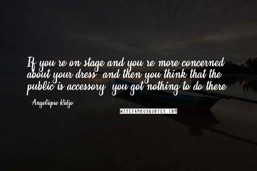 Angelique Kidjo Quotes: If you're on stage and you're more concerned about your dress, and then you think that the public is accessory, you got nothing to do there.