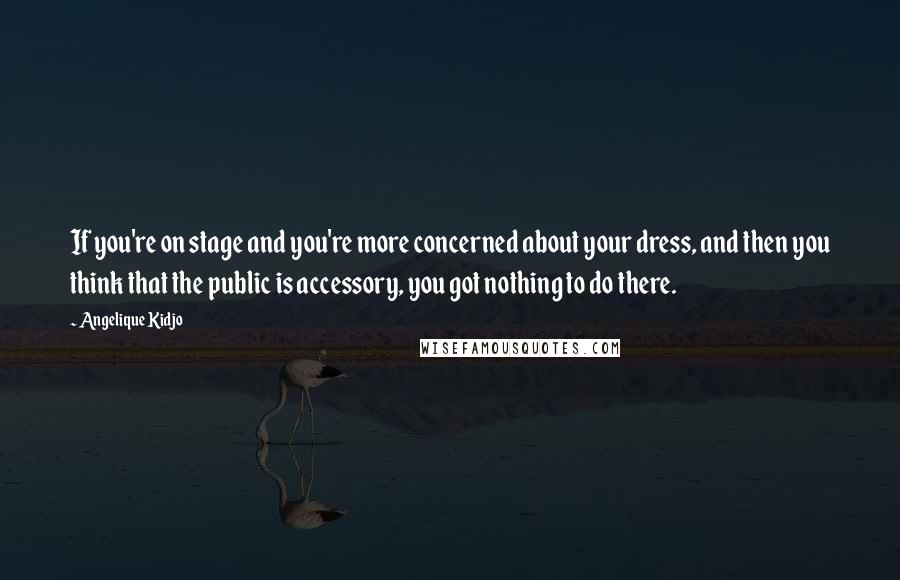 Angelique Kidjo Quotes: If you're on stage and you're more concerned about your dress, and then you think that the public is accessory, you got nothing to do there.