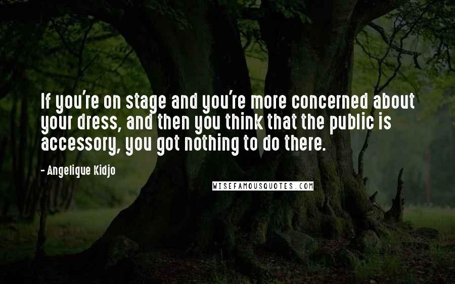 Angelique Kidjo Quotes: If you're on stage and you're more concerned about your dress, and then you think that the public is accessory, you got nothing to do there.