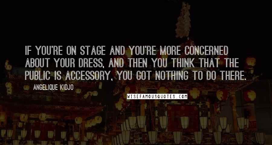 Angelique Kidjo Quotes: If you're on stage and you're more concerned about your dress, and then you think that the public is accessory, you got nothing to do there.