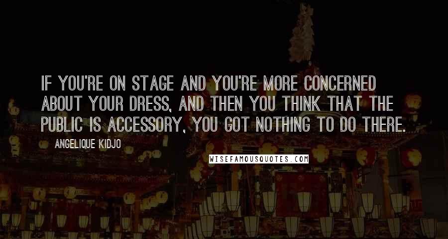 Angelique Kidjo Quotes: If you're on stage and you're more concerned about your dress, and then you think that the public is accessory, you got nothing to do there.