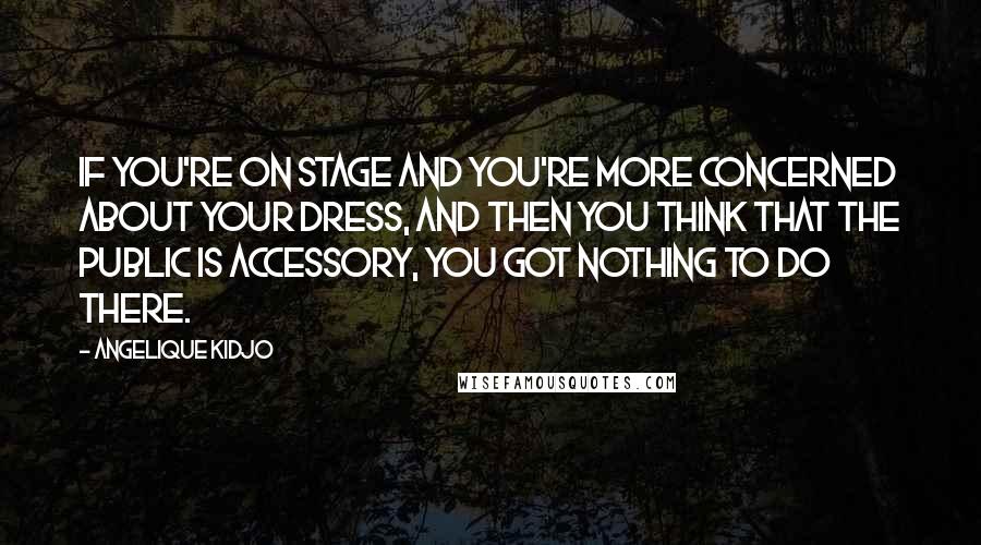 Angelique Kidjo Quotes: If you're on stage and you're more concerned about your dress, and then you think that the public is accessory, you got nothing to do there.