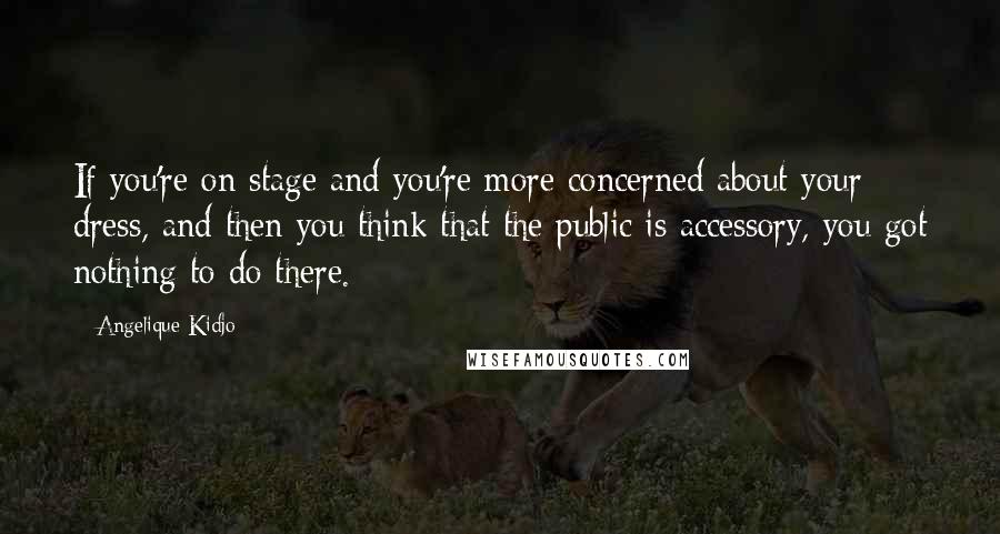 Angelique Kidjo Quotes: If you're on stage and you're more concerned about your dress, and then you think that the public is accessory, you got nothing to do there.