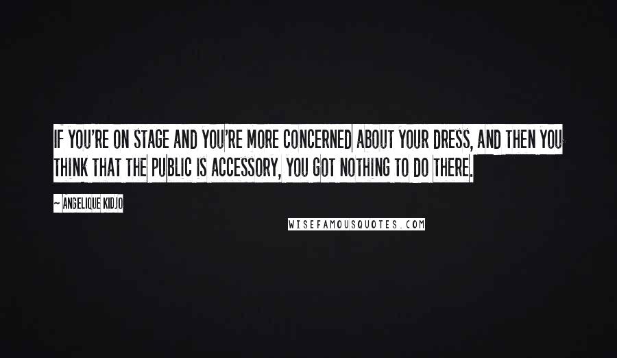 Angelique Kidjo Quotes: If you're on stage and you're more concerned about your dress, and then you think that the public is accessory, you got nothing to do there.