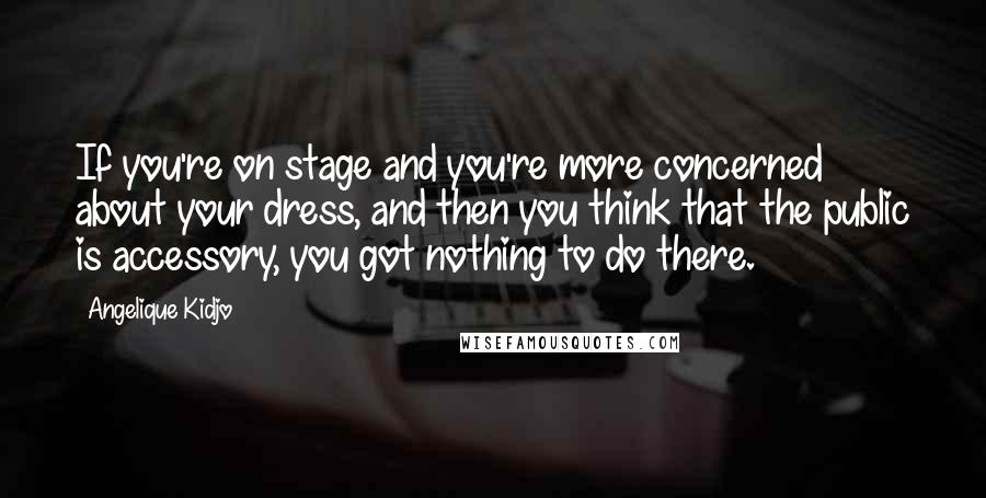 Angelique Kidjo Quotes: If you're on stage and you're more concerned about your dress, and then you think that the public is accessory, you got nothing to do there.