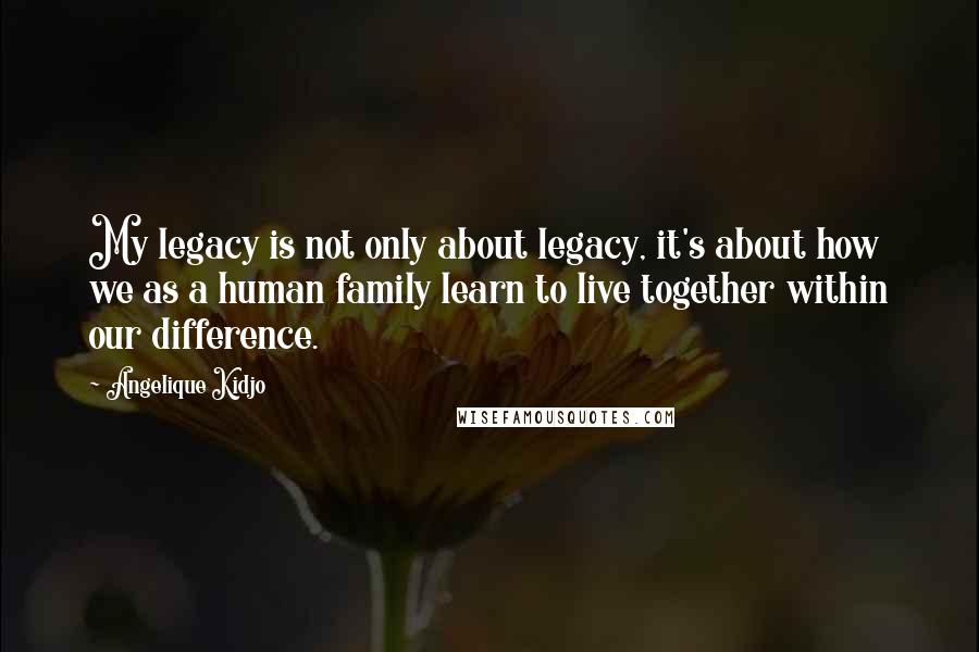 Angelique Kidjo Quotes: My legacy is not only about legacy, it's about how we as a human family learn to live together within our difference.