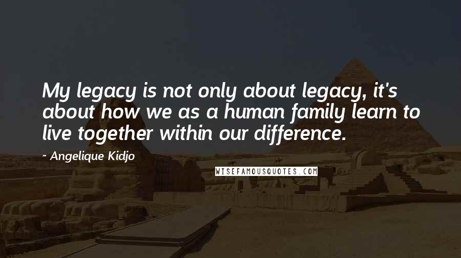 Angelique Kidjo Quotes: My legacy is not only about legacy, it's about how we as a human family learn to live together within our difference.