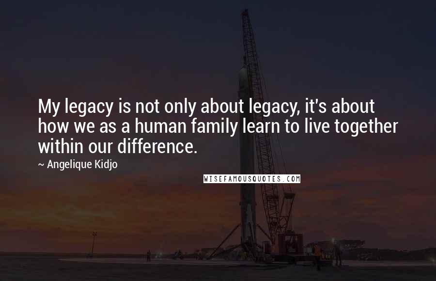 Angelique Kidjo Quotes: My legacy is not only about legacy, it's about how we as a human family learn to live together within our difference.