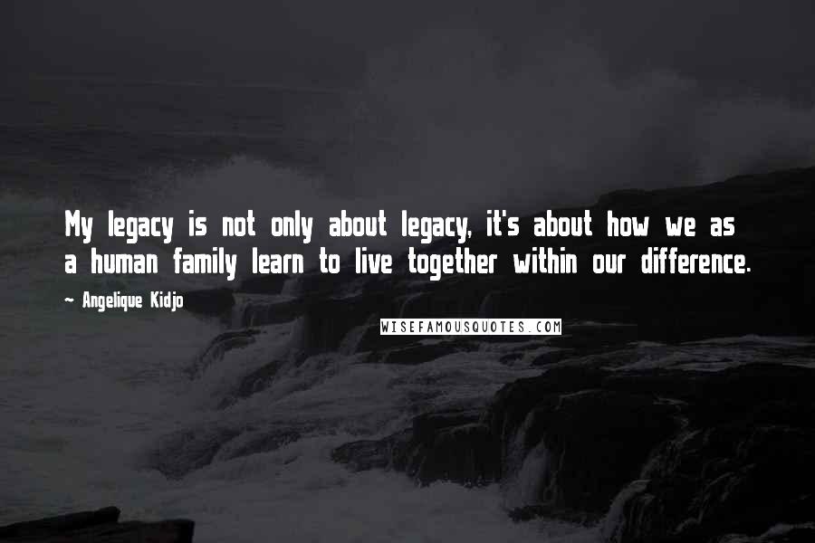 Angelique Kidjo Quotes: My legacy is not only about legacy, it's about how we as a human family learn to live together within our difference.