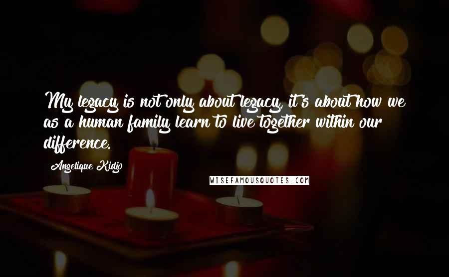 Angelique Kidjo Quotes: My legacy is not only about legacy, it's about how we as a human family learn to live together within our difference.