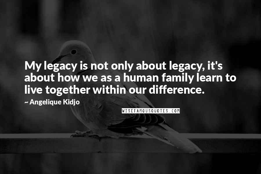 Angelique Kidjo Quotes: My legacy is not only about legacy, it's about how we as a human family learn to live together within our difference.