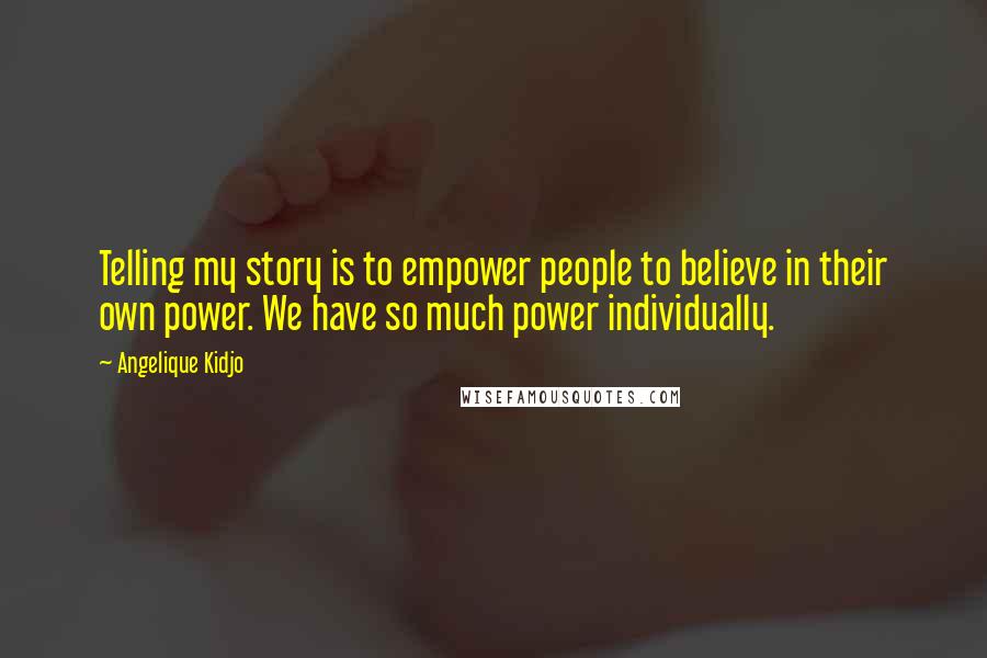 Angelique Kidjo Quotes: Telling my story is to empower people to believe in their own power. We have so much power individually.