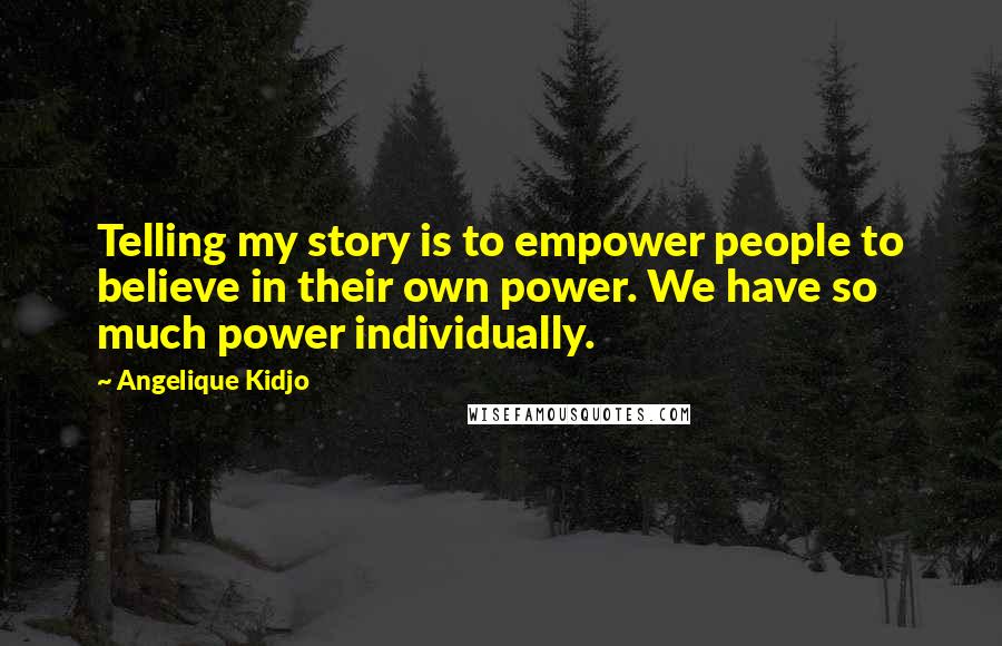 Angelique Kidjo Quotes: Telling my story is to empower people to believe in their own power. We have so much power individually.