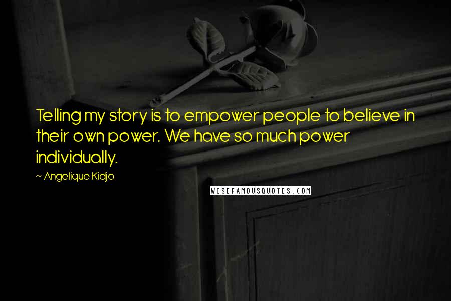 Angelique Kidjo Quotes: Telling my story is to empower people to believe in their own power. We have so much power individually.