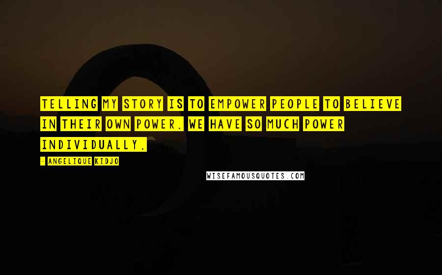 Angelique Kidjo Quotes: Telling my story is to empower people to believe in their own power. We have so much power individually.