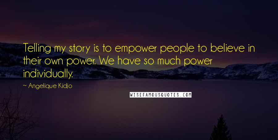 Angelique Kidjo Quotes: Telling my story is to empower people to believe in their own power. We have so much power individually.