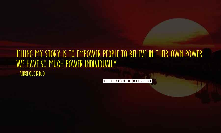 Angelique Kidjo Quotes: Telling my story is to empower people to believe in their own power. We have so much power individually.