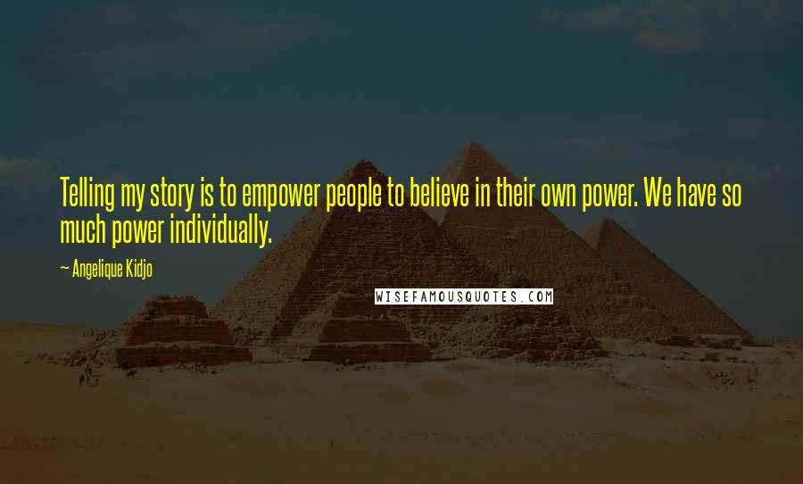 Angelique Kidjo Quotes: Telling my story is to empower people to believe in their own power. We have so much power individually.