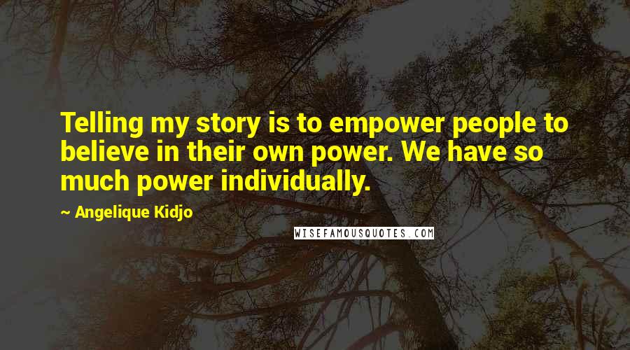 Angelique Kidjo Quotes: Telling my story is to empower people to believe in their own power. We have so much power individually.