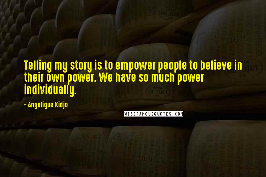 Angelique Kidjo Quotes: Telling my story is to empower people to believe in their own power. We have so much power individually.