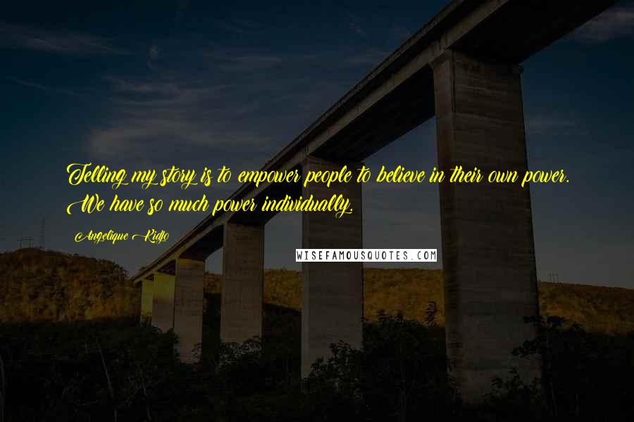 Angelique Kidjo Quotes: Telling my story is to empower people to believe in their own power. We have so much power individually.